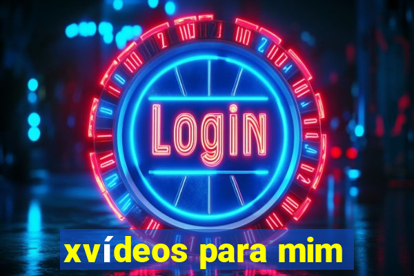 xvídeos para mim